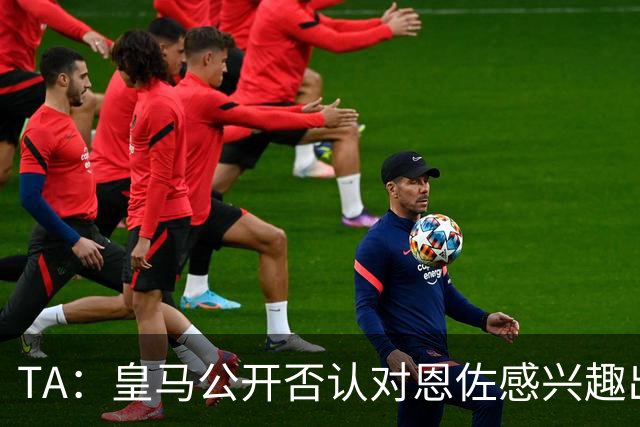 TA：皇马公开否认对恩佐感兴趣出人意料，球队当下目标是清理冗员